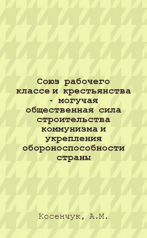 Союз рабочего классе и крестьянства - могучая общественная сила строительства коммунизма и укрепления обороноспособности страны