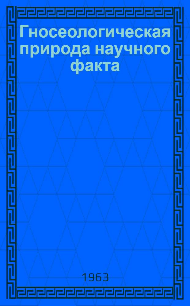 Гносеологическая природа научного факта : Автореферат дис. на соискание учен. степени кандидата филос. наук