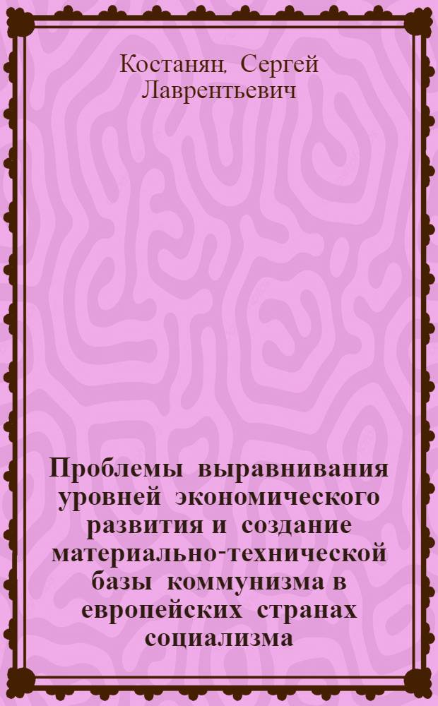 Проблемы выравнивания уровней экономического развития и создание материально-технической базы коммунизма в европейских странах социализма : Автореферат дис. на соискание учен. степени кандидата экон. наук