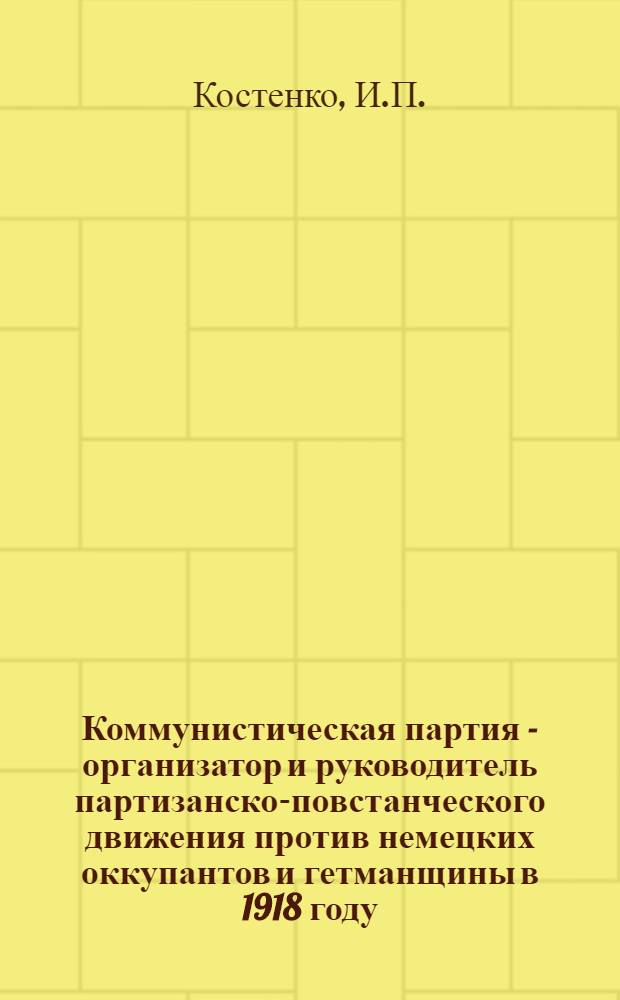 Коммунистическая партия - организатор и руководитель партизанско-повстанческого движения против немецких оккупантов и гетманщины в 1918 году : Автореферат дис. на соискание учен. степени канд. ист. наук