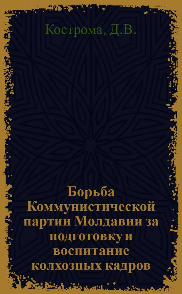 Борьба Коммунистической партии Молдавии за подготовку и воспитание колхозных кадров (1946-1958 годы) : Автореферат дис. на соискание учен. степени кандидата ист. наук