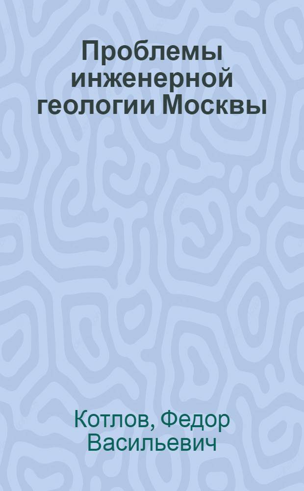 Проблемы инженерной геологии Москвы : Доклад о работах, представл. на соискание учен. степени доктора геол.-минералогич. наук