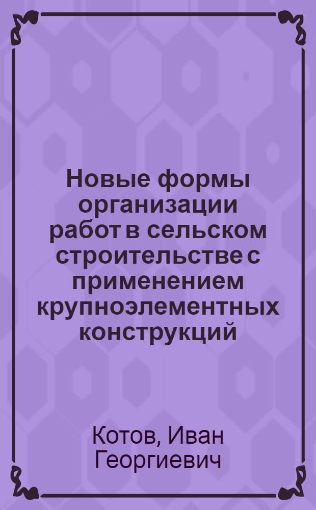 Новые формы организации работ в сельском строительстве с применением крупноэлементных конструкций : (Опыт управления "Леноблстрой" при Леноблисполкоме)