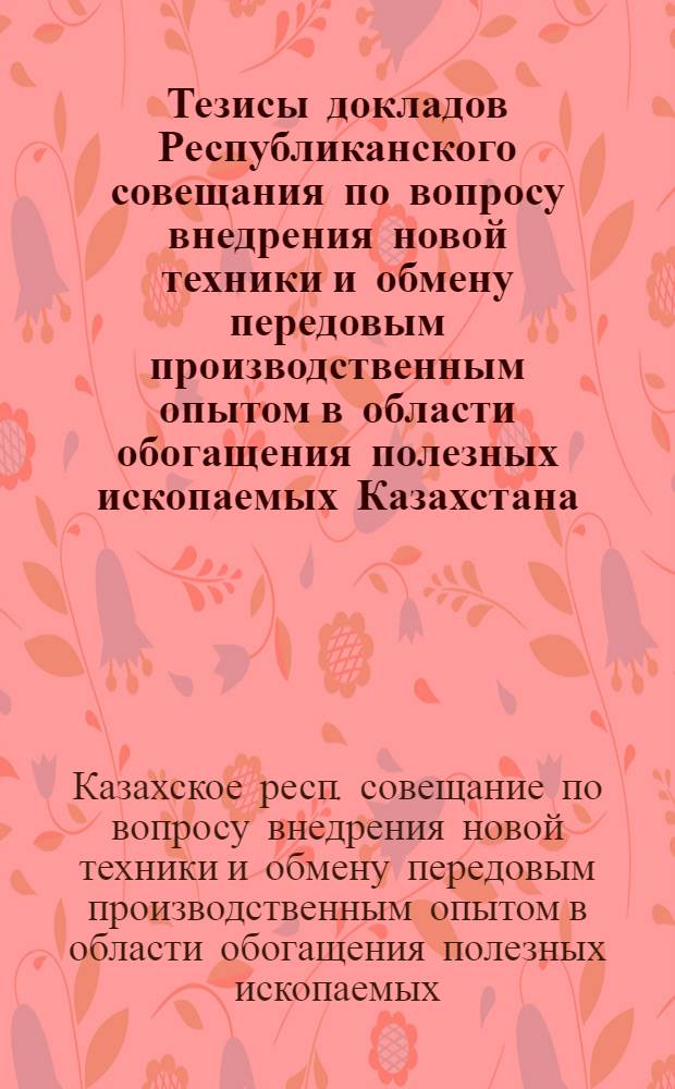 Тезисы докладов Республиканского совещания по вопросу внедрения новой техники и обмену передовым производственным опытом в области обогащения полезных ископаемых Казахстана
