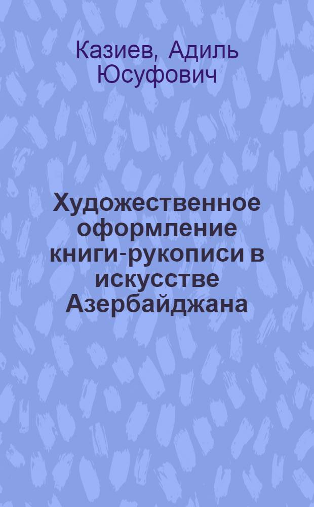 Художественное оформление книги-рукописи в искусстве Азербайджана (XIII-XVII вв.) : Автореферат дис. на соискание учен. степени д-ра искусствоведения