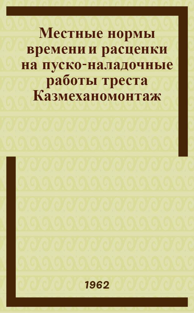 Местные нормы времени и расценки на пуско-наладочные работы треста Казмеханомонтаж : Утв. 9/VIII 1962 г