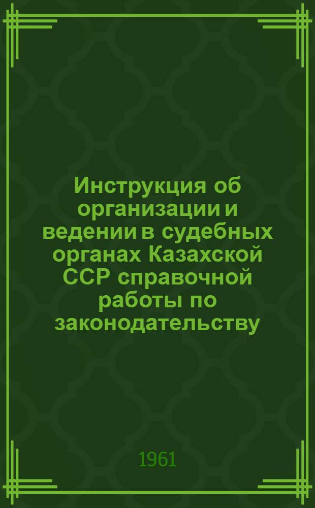 Инструкция об организации и ведении в судебных органах Казахской ССР справочной работы по законодательству; Методические указания по проверке в народных судах справочной работы по законодательству / Верховный суд Каз. ССР
