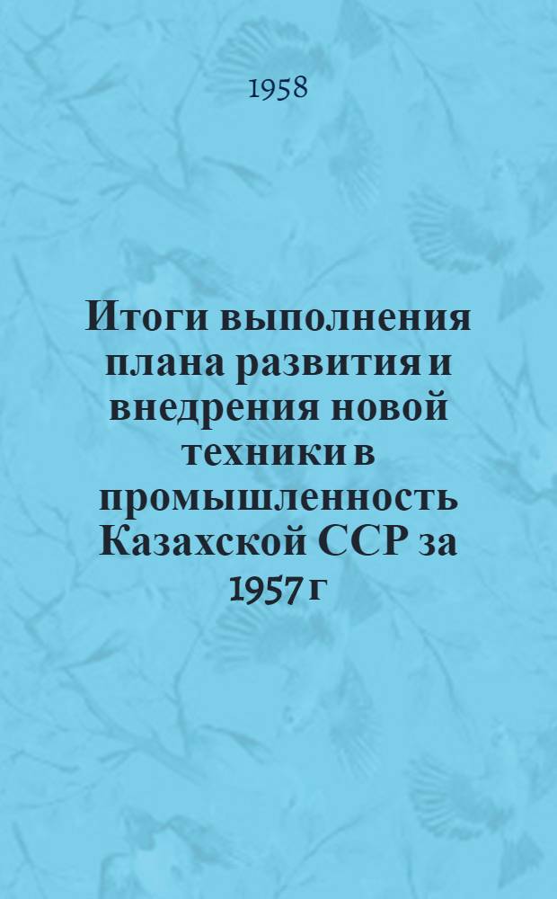 Итоги выполнения плана развития и внедрения новой техники в промышленность Казахской ССР за 1957 г.