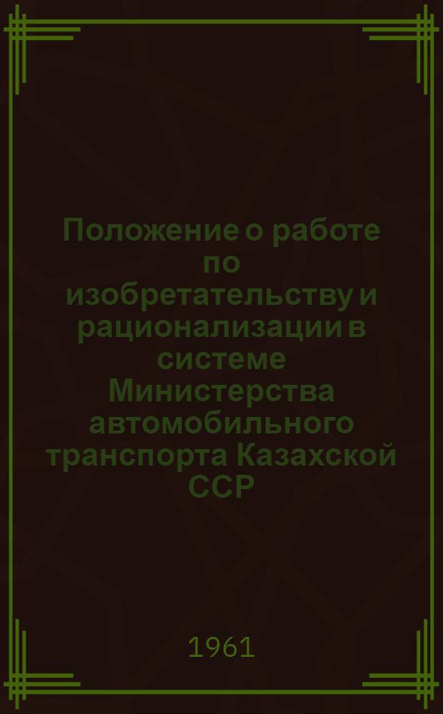 Положение о работе по изобретательству и рационализации в системе Министерства автомобильного транспорта Казахской ССР : Утв. 24/I 1961 г. : И др. материалы