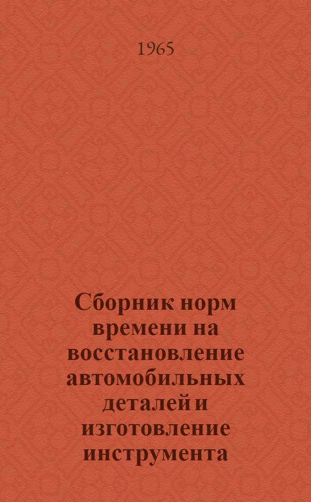 Сборник норм времени на восстановление автомобильных деталей и изготовление инструмента : Утв.15/XII 1964 г