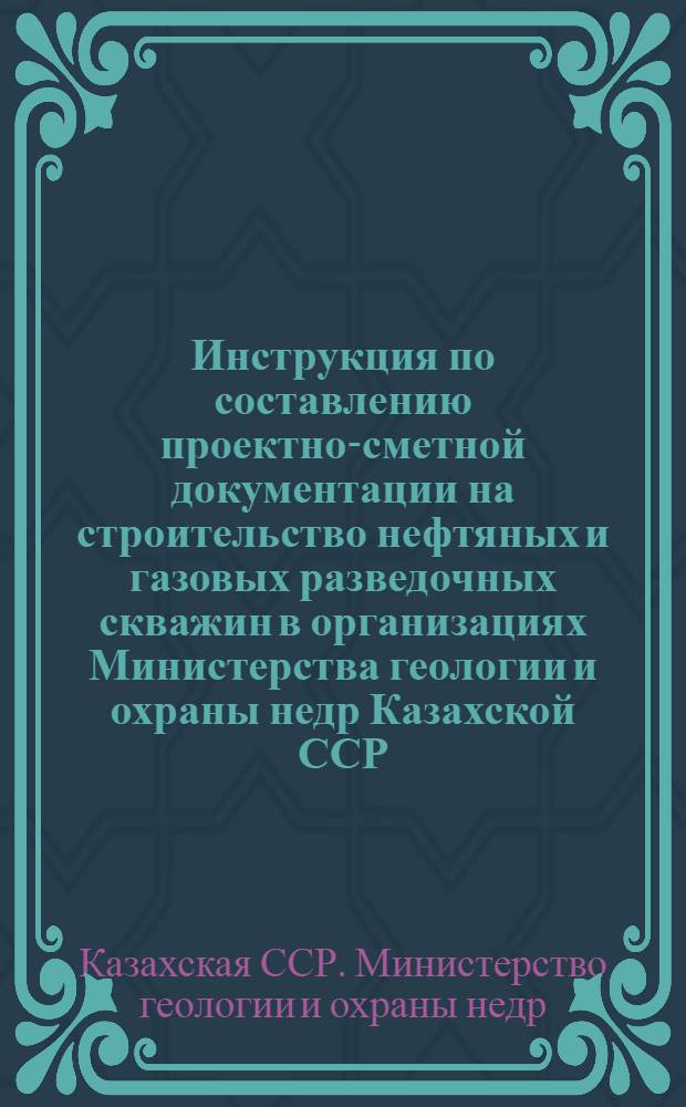 Инструкция по составлению проектно-сметной документации на строительство нефтяных и газовых разведочных скважин в организациях Министерства геологии и охраны недр Казахской ССР