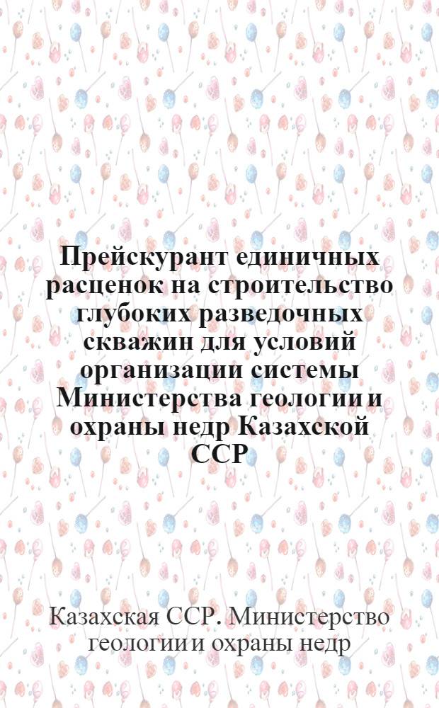Прейскурант единичных расценок на строительство глубоких разведочных скважин для условий организации системы Министерства геологии и охраны недр Казахской ССР : Утв. Госстроем СССР 29/IX 1961 г