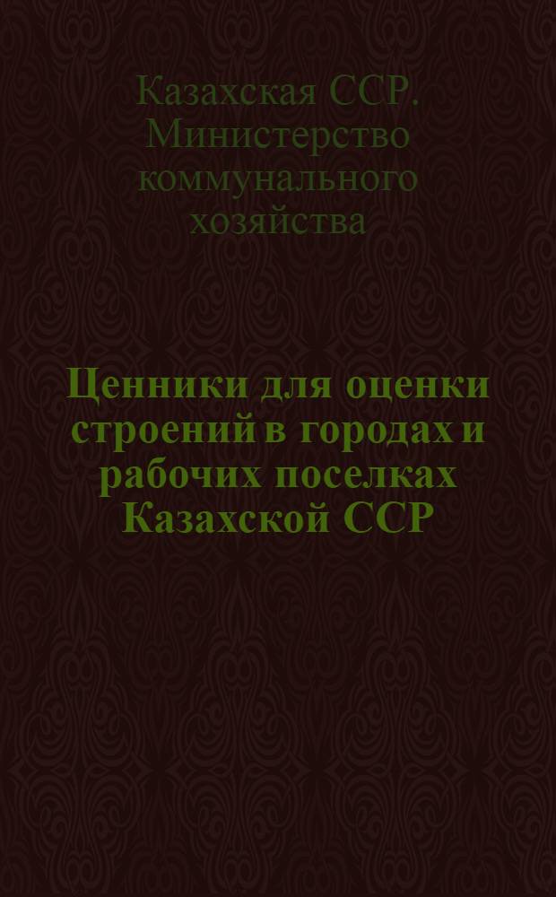 Ценники для оценки строений в городах и рабочих поселках Казахской ССР : Утв. 28/II 1940 г., 29/VI 1953 г.