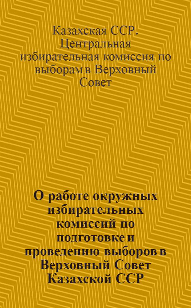 О работе окружных избирательных комиссий по подготовке и проведению выборов в Верховный Совет Казахской ССР