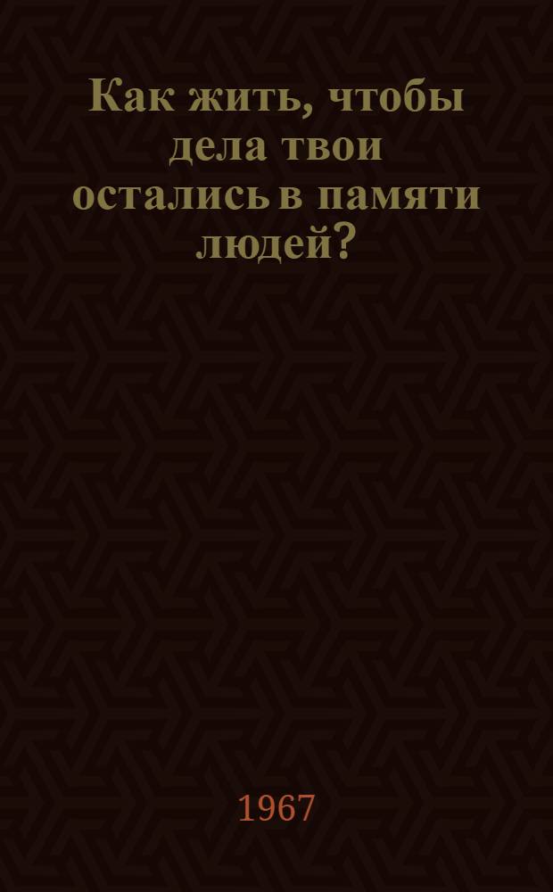 Как жить, чтобы дела твои остались в памяти людей? : (Методико-библиогр. материал для проведения диспута)