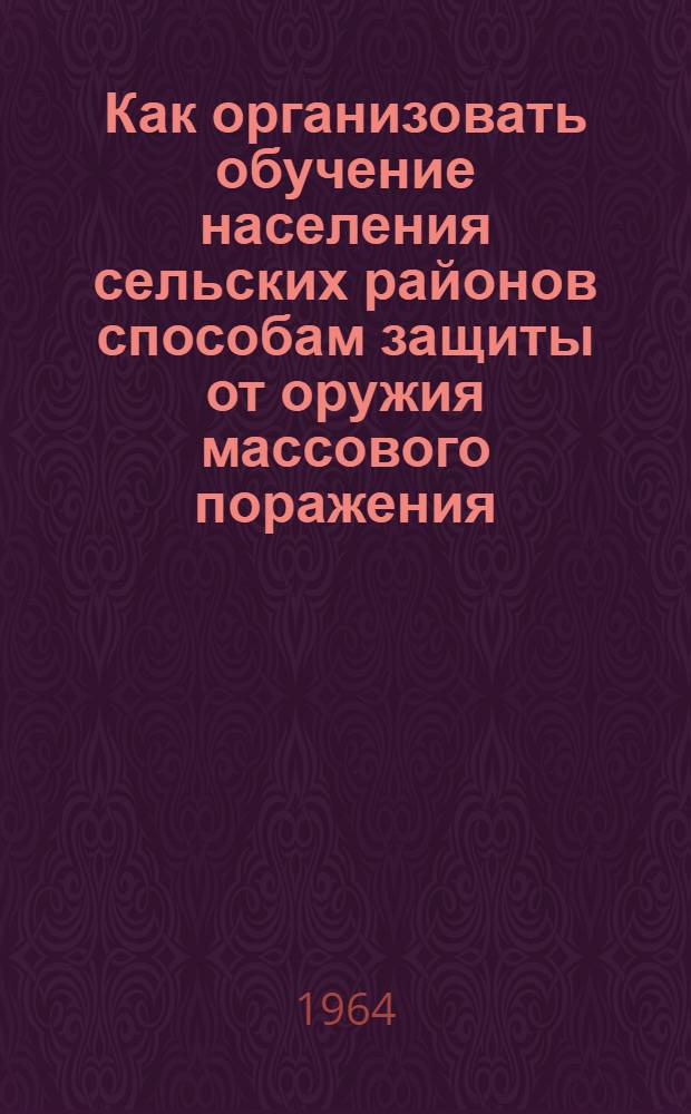 Как организовать обучение населения сельских районов способам защиты от оружия массового поражения : Пособие по организации обучения населения : В помощь руководителям колхозов, совхозов и предприятий, располож. в сельских районах