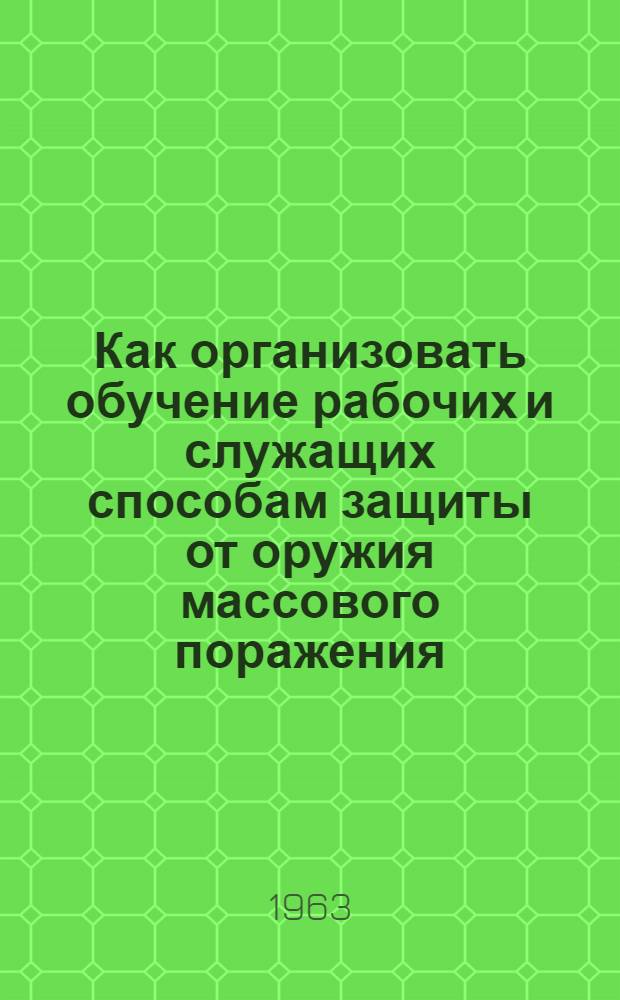 Как организовать обучение рабочих и служащих способам защиты от оружия массового поражения : В помощь руководителям предприятий и учреждений