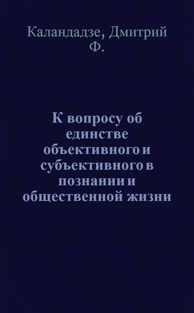 К вопросу об единстве объективного и субъективного в познании и общественной жизни : Автореферат дис. на соискание учен. степени доктора философ. наук