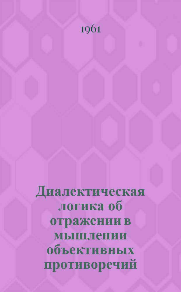 Диалектическая логика об отражении в мышлении объективных противоречий : Автореферат дис. на соискание учен. степени доктора философ. наук