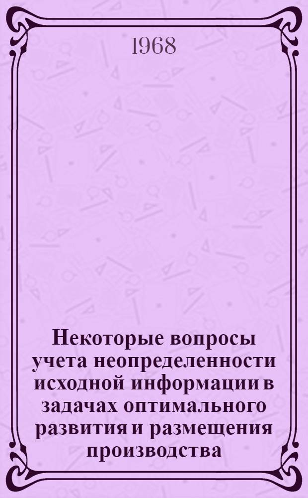 Некоторые вопросы учета неопределенности исходной информации в задачах оптимального развития и размещения производства : Автореферат дис. на соискание учен. степени канд. экон. наук : (607)