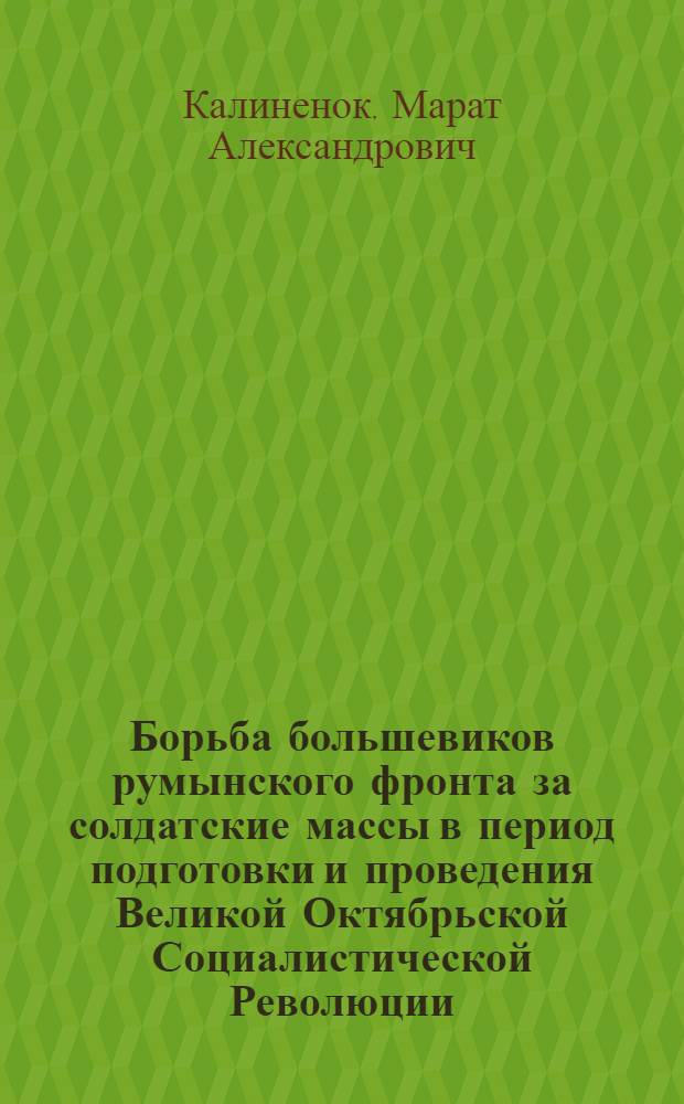 Борьба большевиков румынского фронта за солдатские массы в период подготовки и проведения Великой Октябрьской Социалистической Революции : Автореферат дис. на соискание учен. степени кандидата ист. наук