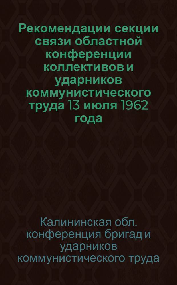 Рекомендации секции связи областной конференции коллективов и ударников коммунистического труда 13 июля 1962 года : О мерах по улучшению организации соревнования за коммунистический труд на предприятиях связи Калининской области