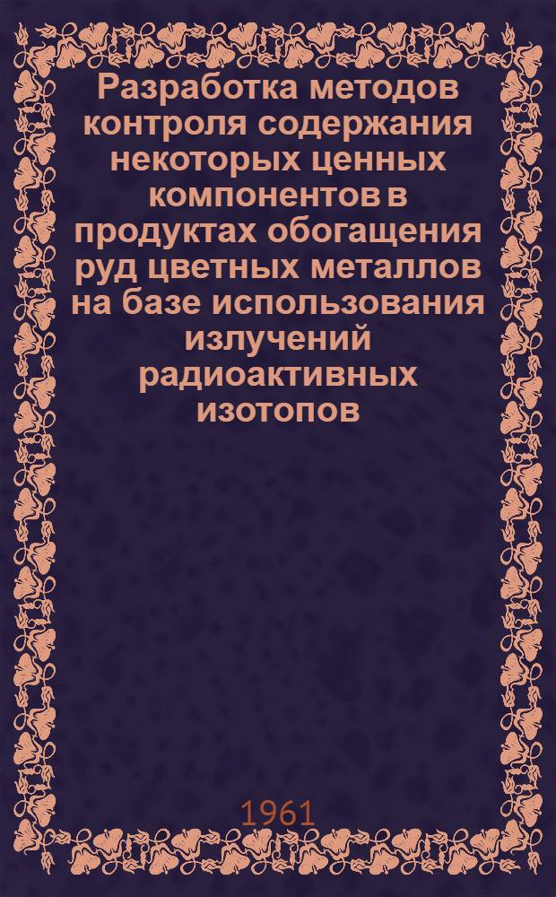 Разработка методов контроля содержания некоторых ценных компонентов в продуктах обогащения руд цветных металлов на базе использования излучений радиоактивных изотопов : Автореферат дис., представл. на соискание учен. степени кандидата техн. наук