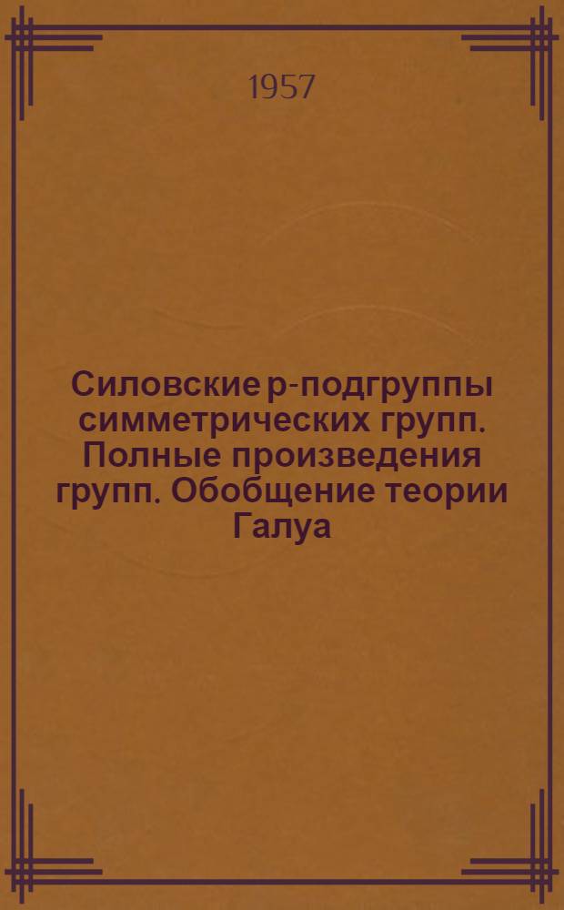 Силовские р-подгруппы симметрических групп. Полные произведения групп. Обобщение теории Галуа : Автореферат дис. на соискание учен. степени доктора физ.-мат. наук