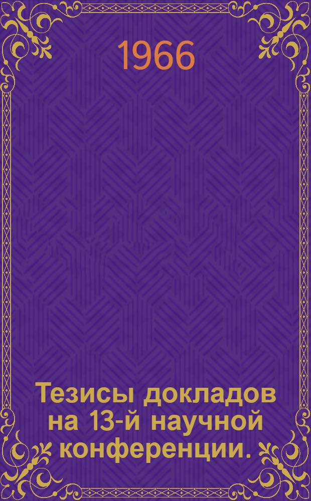 Тезисы докладов на 13-й научной конференции. (24-26 февраля 1966 г.)