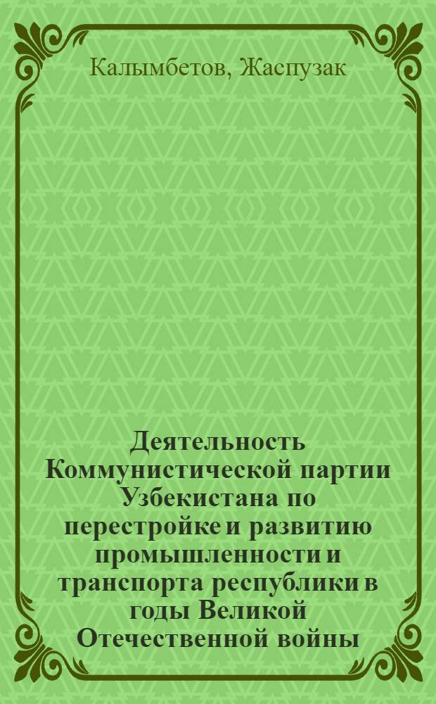 Деятельность Коммунистической партии Узбекистана по перестройке и развитию промышленности и транспорта республики в годы Великой Отечественной войны (1941-1945 гг.) : Автореферат дис. на соискание учен. степени д-ра ист. наук