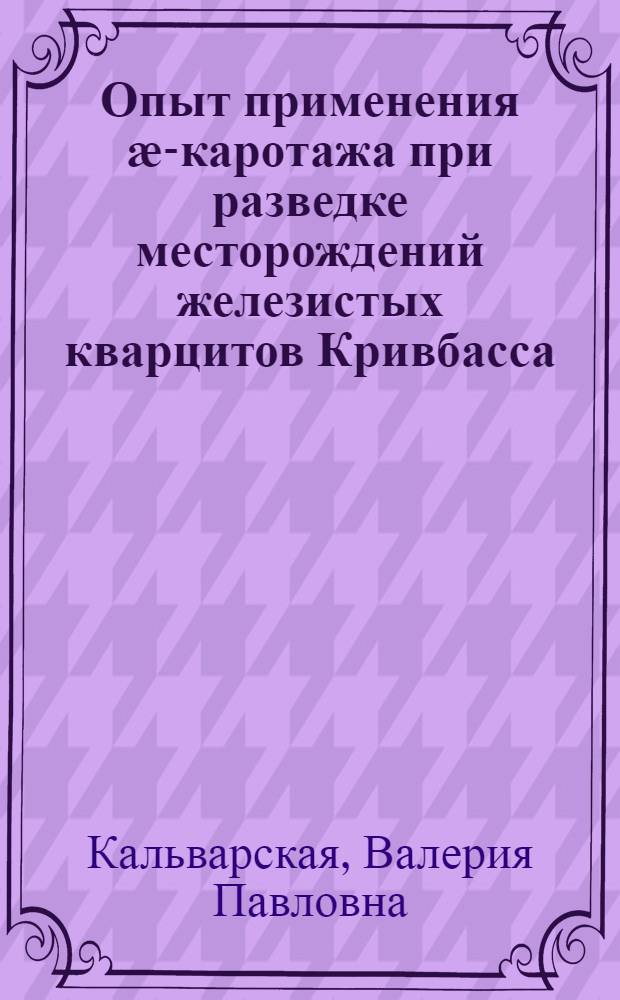 Опыт применения ӕ-каротажа при разведке месторождений железистых кварцитов Кривбасса : Обзорный доклад : По материалам докладов, представл. на V Всесоюз. науч.-техн. геофиз. конференцию