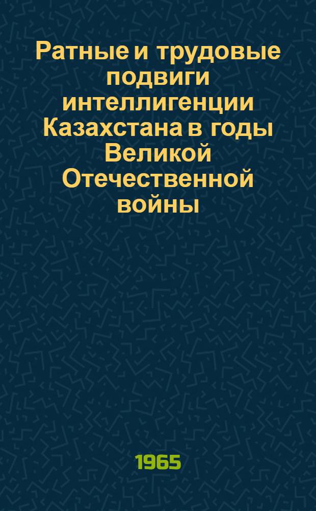 Ратные и трудовые подвиги интеллигенции Казахстана в годы Великой Отечественной войны (1941-1945 гг.) : Автореферат дис. на соискание учен. степени кандидата ист. наук