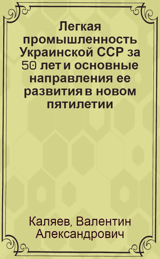 Легкая промышленность Украинской ССР за 50 лет и основные направления ее развития в новом пятилетии : (Стенограмма лекции прочит. на Респ. семинаре)