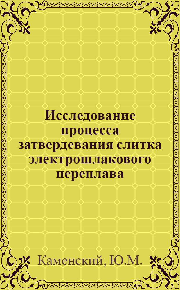 Исследование процесса затвердевания слитка электрошлакового переплава : Автореферат дис. на соискание учен. степени канд. техн. наук