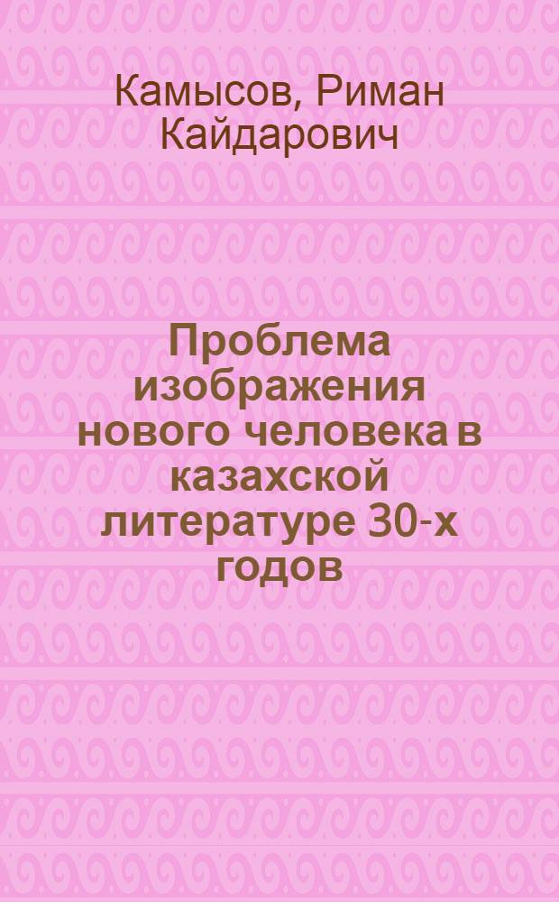 Проблема изображения нового человека в казахской литературе 30-х годов : (В свете традиций рус. реализма) : Автореферат дис. на соискание учен. степени канд. филол. наук