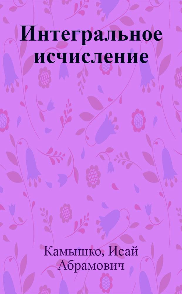 Интегральное исчисление : Неопределенный интеграл : (Избр. лекции по высш. математике)