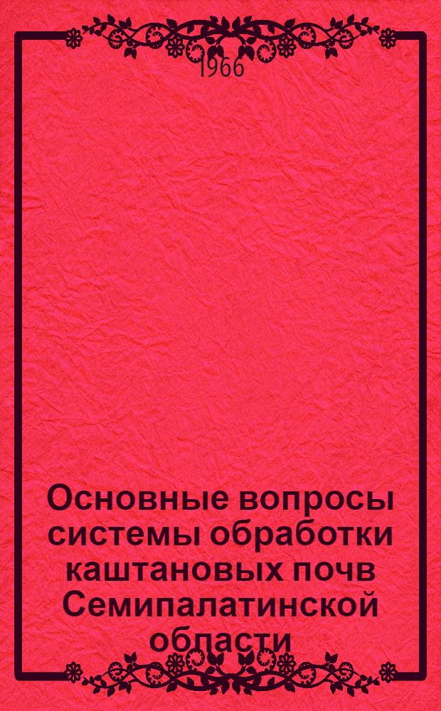 Основные вопросы системы обработки каштановых почв Семипалатинской области : Доклад-реферат на соискание учен. степени кандидата с.-х. наук по совокупности выполн. и опублик. работ