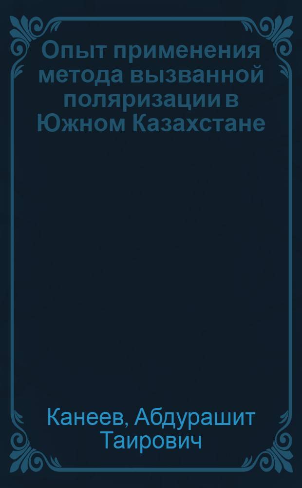 Опыт применения метода вызванной поляризации в Южном Казахстане : Обзорный доклад по материалам, представл. на V Всесоюз. науч.-тех. геофиз. конференцию