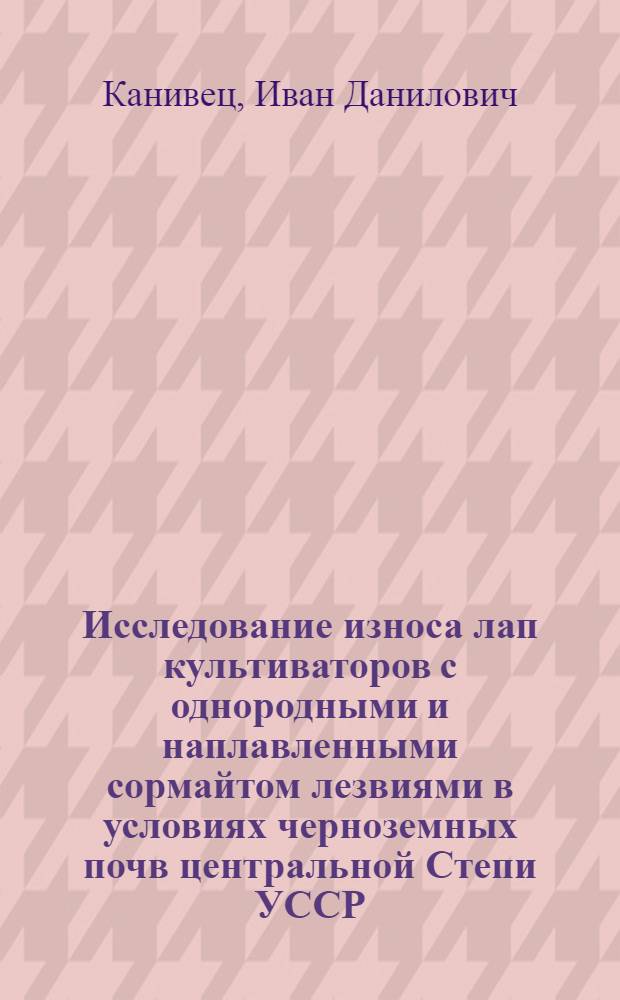 Исследование износа лап культиваторов с однородными и наплавленными сормайтом лезвиями в условиях черноземных почв центральной Степи УССР : Автореферат дис. на соискание учен. степени кандидата техн. наук