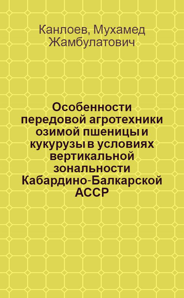 Особенности передовой агротехники озимой пшеницы и кукурузы в условиях вертикальной зональности Кабардино-Балкарской АССР : Автореферат дис. на соискание учен. степени канд. с.-х. наук