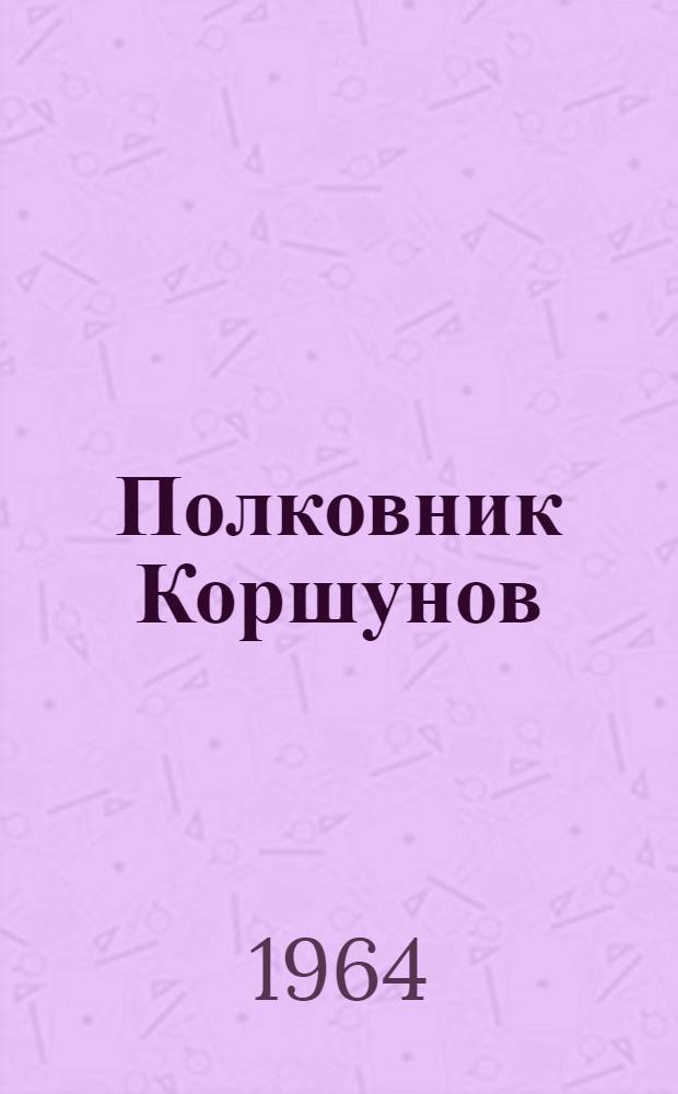 Полковник Коршунов : Повести. Рассказы. Очерки