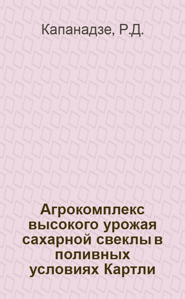 Агрокомплекс высокого урожая сахарной свеклы в поливных условиях Картли : Автореферат дис. работы, представл. на соискание учен. степени кандидата с.-х. наук