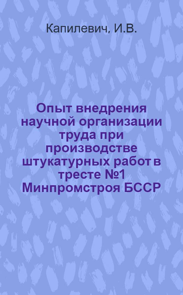 Опыт внедрения научной организации труда при производстве штукатурных работ в тресте № 1 Минпромстроя БССР : Тезисы сообщения... Капилевича И.В. на Всесоюз. школе передовых методов труда в г. Волгограде 12-16/XI-67 г