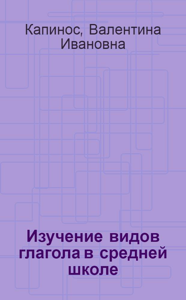 Изучение видов глагола в средней школе : Автореферат дис. на соискание учен. степени кандидата пед. наук (по методике русского языка)