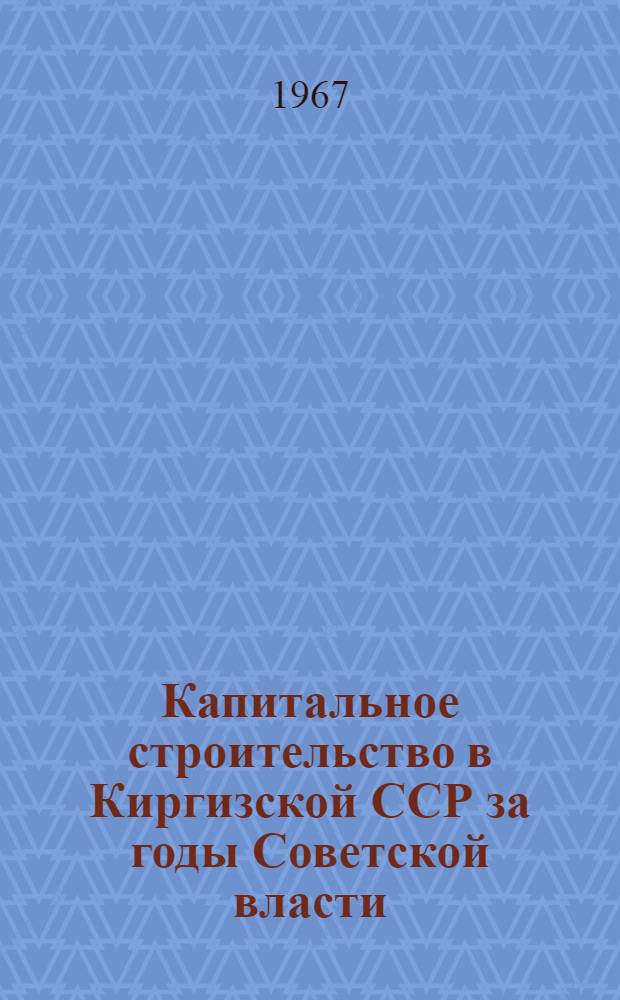 Капитальное строительство в Киргизской ССР за годы Советской власти : Стат. сборник