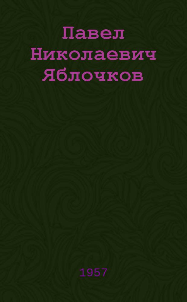 Павел Николаевич Яблочков : Его жизнь и деятельность