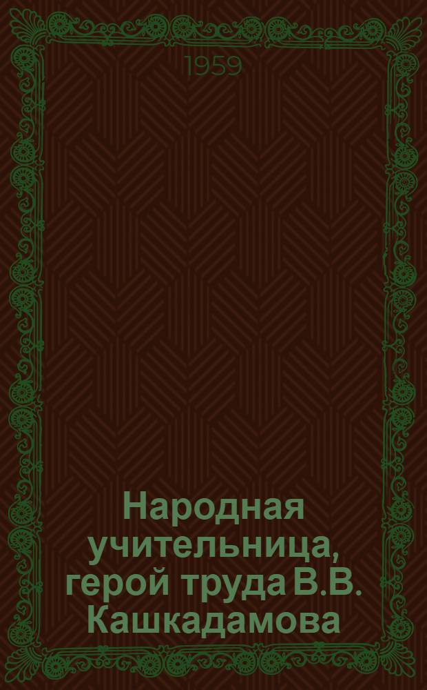 Народная учительница, герой труда В.В. Кашкадамова : (Жизнь и обществ.-пед. деятельность)