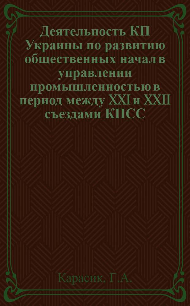 Деятельность КП Украины по развитию общественных начал в управлении промышленностью в период между XXI и XXII съездами КПСС : Автореферат дис. на соискание учен. степени канд. ист. наук