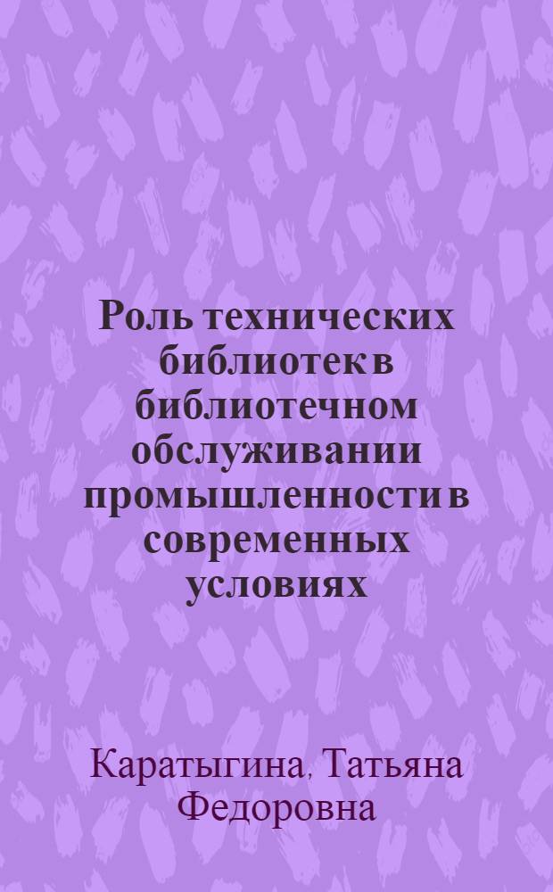 Роль технических библиотек в библиотечном обслуживании промышленности в современных условиях : Автореферат дис. на соискание учен. степени канд. пед. наук по специальности библиотековедение