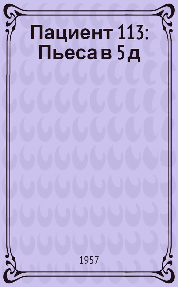 Пациент 113 : Пьеса в 5 д